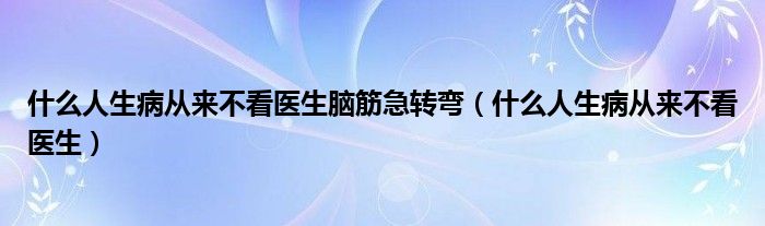 什么人生病從來不看醫(yī)生腦筋急轉(zhuǎn)彎（什么人生病從來不看醫(yī)生）