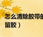 怎么清除膠帶的殘留膠漬（怎么清除膠帶的殘留膠）