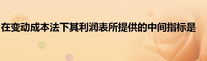 在變動(dòng)成本法下其利潤(rùn)表所提供的中間指標(biāo)是