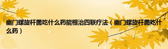 幽門螺旋桿菌吃什么藥能根治四聯(lián)療法（幽門螺旋桿菌吃什么藥）