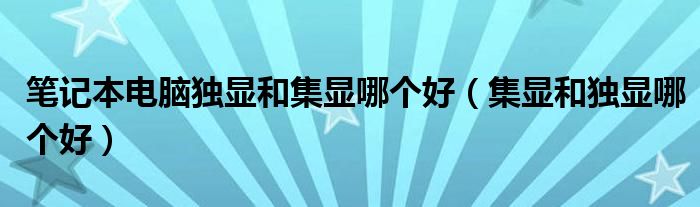 筆記本電腦獨顯和集顯哪個好（集顯和獨顯哪個好）