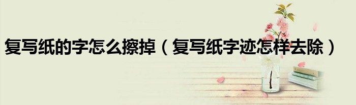 復(fù)寫(xiě)紙的字怎么擦掉（復(fù)寫(xiě)紙字跡怎樣去除）