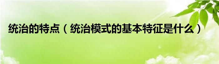 統(tǒng)治的特點（統(tǒng)治模式的基本特征是什么）