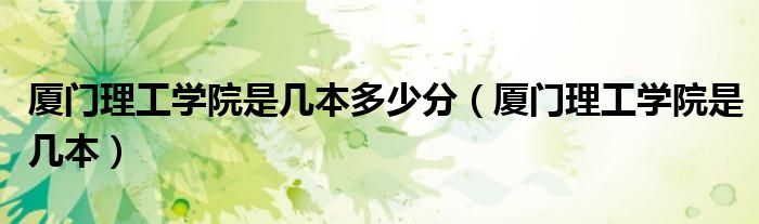 廈門理工學院是幾本多少分（廈門理工學院是幾本）