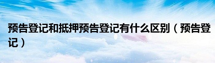 預(yù)告登記和抵押預(yù)告登記有什么區(qū)別（預(yù)告登記）