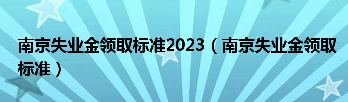 南京失業(yè)金領(lǐng)取標(biāo)準(zhǔn)2023（南京失業(yè)金領(lǐng)取標(biāo)準(zhǔn)）