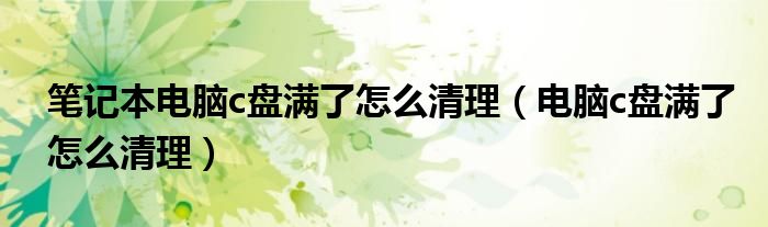 筆記本電腦c盤滿了怎么清理（電腦c盤滿了怎么清理）