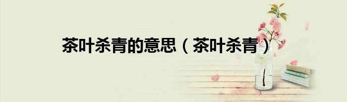 茶葉殺青的意思（茶葉殺青）