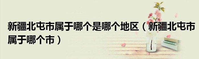 新疆北屯市屬于哪個(gè)是哪個(gè)地區(qū)（新疆北屯市屬于哪個(gè)市）