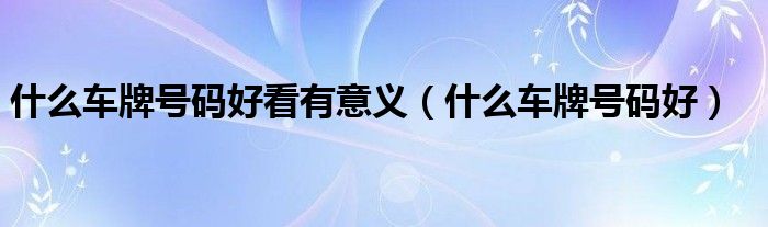 什么車(chē)牌號(hào)碼好看有意義（什么車(chē)牌號(hào)碼好）