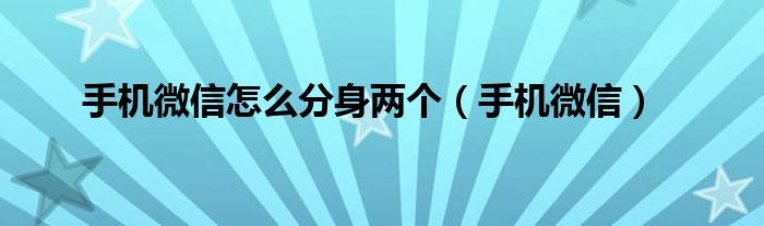 手機微信怎么分身兩個（手機微信）
