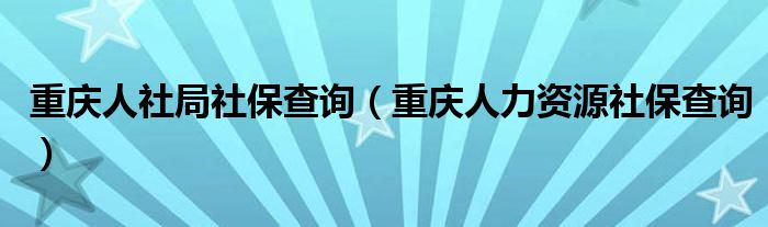 重慶人社局社保查詢（重慶人力資源社保查詢）