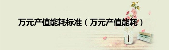 萬(wàn)元產(chǎn)值能耗標(biāo)準(zhǔn)（萬(wàn)元產(chǎn)值能耗）