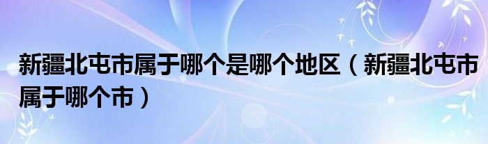 新疆北屯市屬于哪個是哪個地區(qū)（新疆北屯市屬于哪個市）
