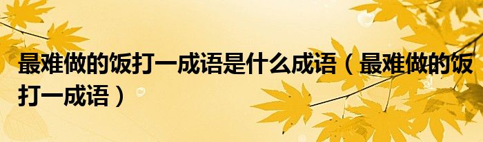 最難做的飯打一成語是什么成語（最難做的飯打一成語）