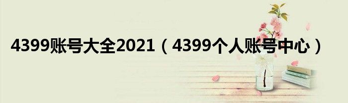 4399賬號(hào)大全2021（4399個(gè)人賬號(hào)中心）