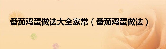 番茄雞蛋做法大全家常（番茄雞蛋做法）