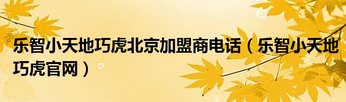 樂智小天地巧虎北京加盟商電話（樂智小天地巧虎官網(wǎng)）