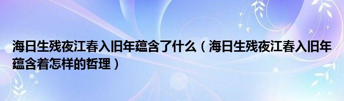 海日生殘夜江春入舊年蘊(yùn)含了什么（海日生殘夜江春入舊年蘊(yùn)含著怎樣的哲理）