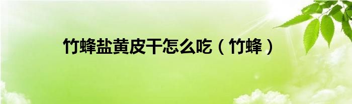 竹蜂鹽黃皮干怎么吃（竹蜂）