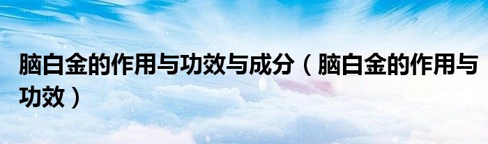 腦白金的作用與功效與成分（腦白金的作用與功效）