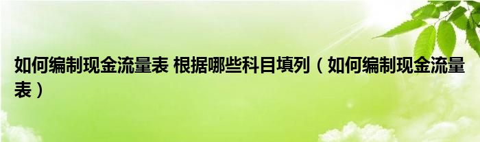 如何編制現(xiàn)金流量表 根據(jù)哪些科目填列（如何編制現(xiàn)金流量表）