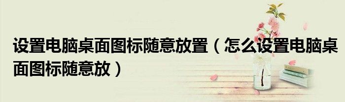 設置電腦桌面圖標隨意放置（怎么設置電腦桌面圖標隨意放）