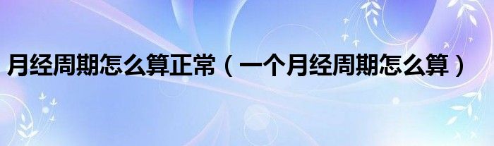 月經(jīng)周期怎么算正常（一個(gè)月經(jīng)周期怎么算）