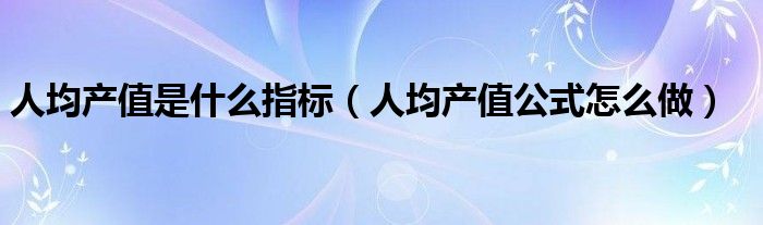 人均產值是什么指標（人均產值公式怎么做）