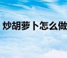 炒胡蘿卜怎么做好吃（胡蘿卜怎么炒最好吃）