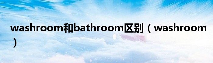 washroom和bathroom區(qū)別（washroom）