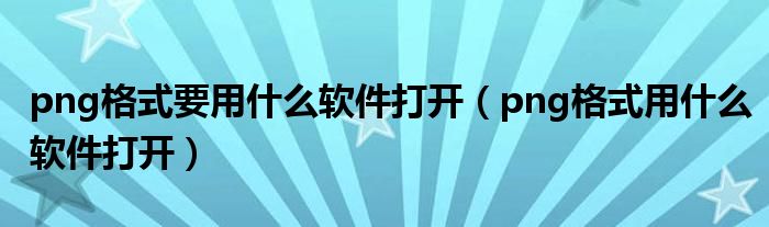 png格式要用什么軟件打開（png格式用什么軟件打開）