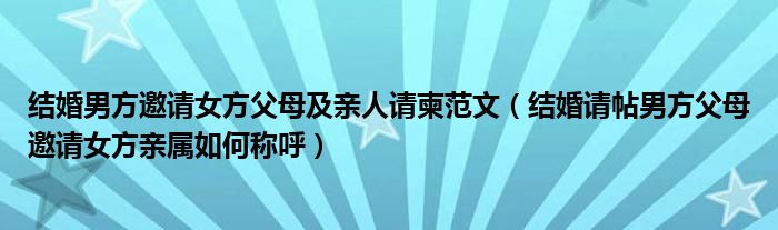 結(jié)婚男方邀請女方父母及親人請柬范文（結(jié)婚請?zhí)蟹礁改秆埮接H屬如何稱呼）