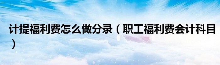 計提福利費怎么做分錄（職工福利費會計科目）