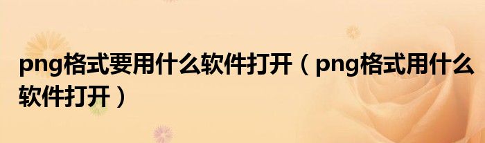png格式要用什么軟件打開（png格式用什么軟件打開）