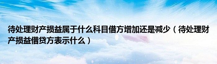 待處理財(cái)產(chǎn)損益屬于什么科目借方增加還是減少（待處理財(cái)產(chǎn)損益借貸方表示什么）