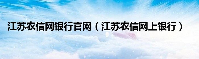 江蘇農(nóng)信網(wǎng)銀行官網(wǎng)（江蘇農(nóng)信網(wǎng)上銀行）