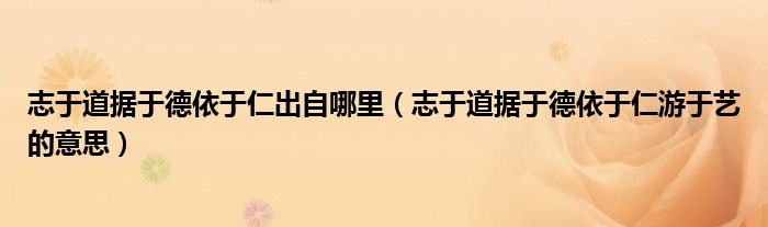 志于道據(jù)于德依于仁出自哪里（志于道據(jù)于德依于仁游于藝的意思）