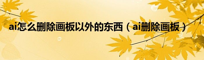 ai怎么刪除畫板以外的東西（ai刪除畫板）