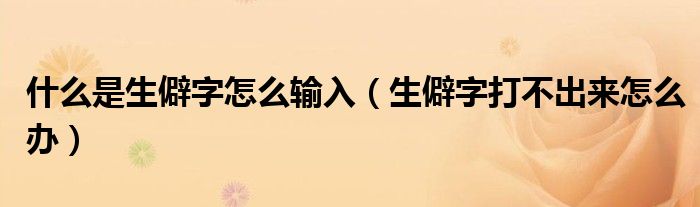 什么是生僻字怎么輸入（生僻字打不出來怎么辦）