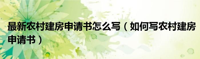 最新農(nóng)村建房申請書怎么寫（如何寫農(nóng)村建房申請書）
