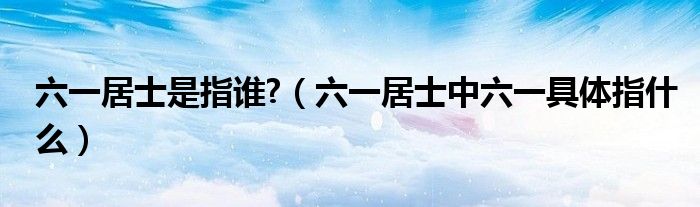 六一居士是指誰(shuí)?（六一居士中六一具體指什么）