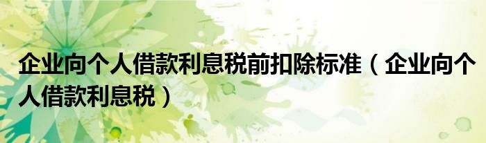企業(yè)向個人借款利息稅前扣除標(biāo)準(zhǔn)（企業(yè)向個人借款利息稅）