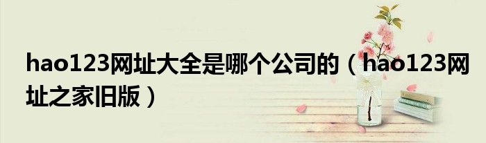 hao123網(wǎng)址大全是哪個(gè)公司的（hao123網(wǎng)址之家舊版）