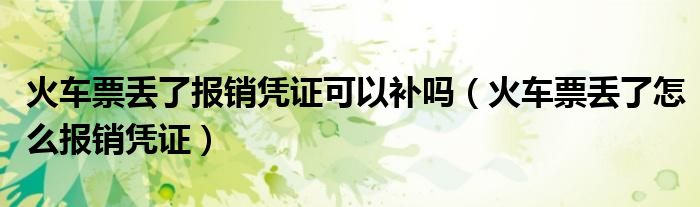 火車票丟了報(bào)銷憑證可以補(bǔ)嗎（火車票丟了怎么報(bào)銷憑證）