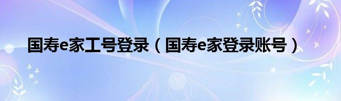 國壽e家工號登錄（國壽e家登錄賬號）