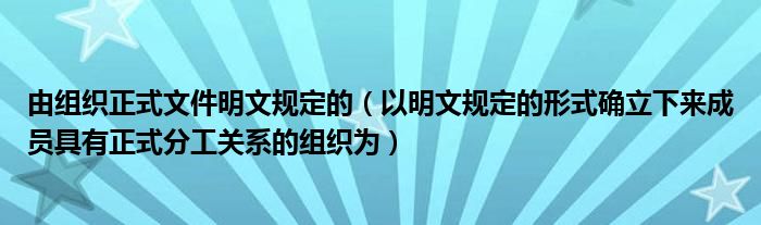 由組織正式文件明文規(guī)定的（以明文規(guī)定的形式確立下來成員具有正式分工關(guān)系的組織為）