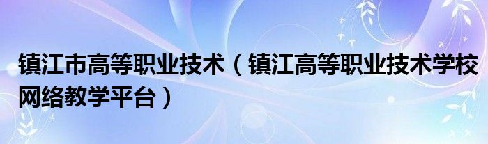 鎮(zhèn)江市高等職業(yè)技術(shù)（鎮(zhèn)江高等職業(yè)技術(shù)學(xué)校網(wǎng)絡(luò)教學(xué)平臺）