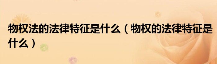 物權(quán)法的法律特征是什么（物權(quán)的法律特征是什么）