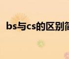 bs與cs的區(qū)別簡(jiǎn)述（bs與cs的聯(lián)系與區(qū)別）